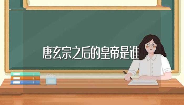 唐玄宗之后的皇帝是谁(唐玄宗后面是哪个皇帝)