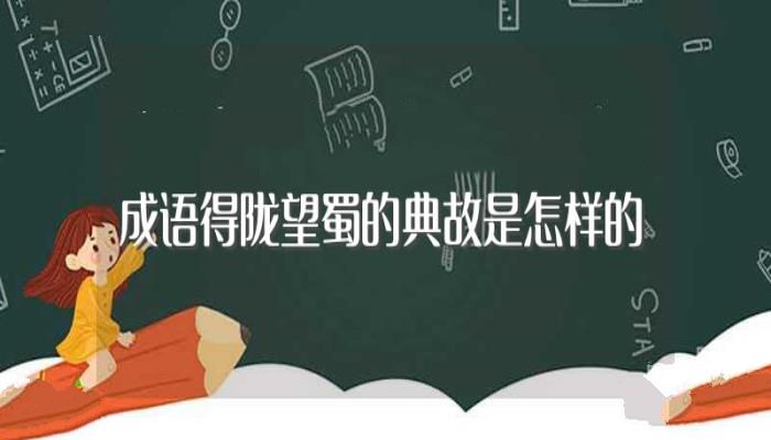 成语得陇望蜀的典故是怎样的(得陇望蜀的成语出处是什么)