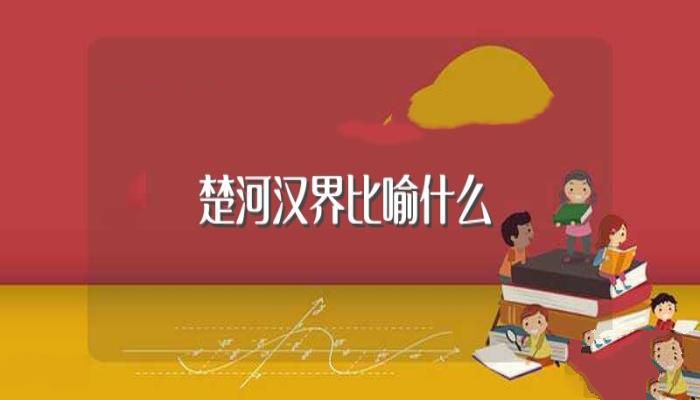 楚河汉界比喻什么(楚河汉界的历史典故)