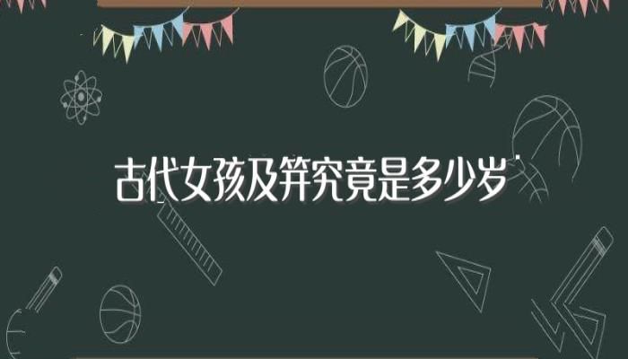 古代女孩及笄究竟是多少岁(你了解了吗)